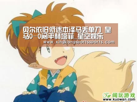 贝尔依旧低迷本泽马丢单刀 皇马0-0闷平赫塔菲_星空娱乐(图2) 星空体育