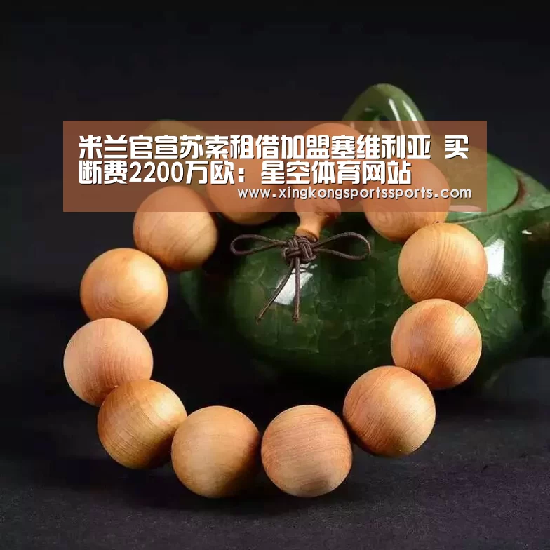 米兰官宣苏索租借加盟塞维利亚 买断费2200万欧:星空体育网站(图1) 米兰官宣苏索租借加盟塞维利亚 买断费2200万欧:星空体育网站(图1)