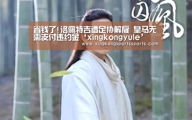 省钱了!洛佩特吉遭足协解雇 皇马无需支付违约金‘xingkongyule’(图2)